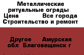 Металлические ритуальные ограды › Цена ­ 1 460 - Все города Строительство и ремонт » Другое   . Амурская обл.,Благовещенск г.